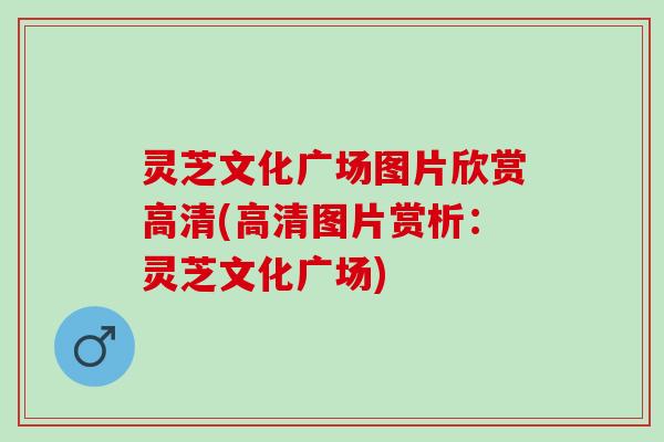 灵芝文化广场图片欣赏高清(高清图片赏析：灵芝文化广场)