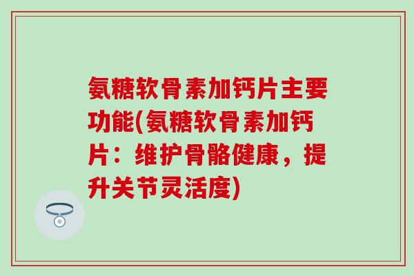 氨糖软骨素加钙片主要功能(氨糖软骨素加钙片：维护骨骼健康，提升关节灵活度)