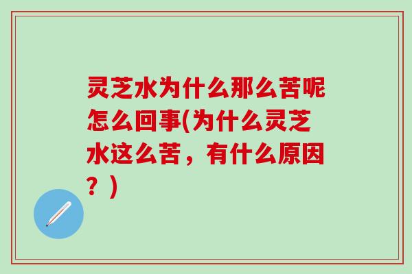 灵芝水为什么那么苦呢怎么回事(为什么灵芝水这么苦，有什么原因？)