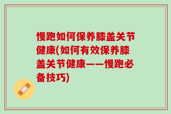 慢跑如何保养膝盖关节健康(如何有效保养膝盖关节健康——慢跑必备技巧)