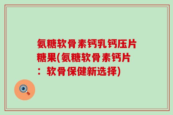 氨糖软骨素钙乳钙压片糖果(氨糖软骨素钙片：软骨保健新选择)
