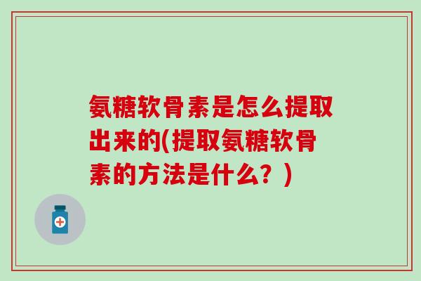 氨糖软骨素是怎么提取出来的(提取氨糖软骨素的方法是什么？)