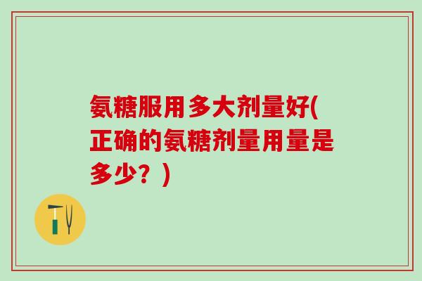 氨糖服用多大剂量好(正确的氨糖剂量用量是多少？)