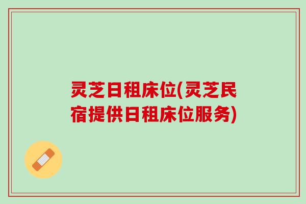 灵芝日租床位(灵芝民宿提供日租床位服务)
