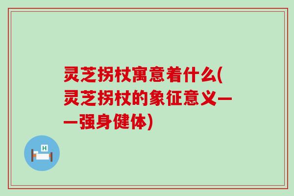 灵芝拐杖寓意着什么(灵芝拐杖的象征意义——强身健体)