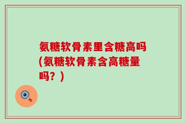 氨糖软骨素里含糖高吗(氨糖软骨素含高糖量吗？)