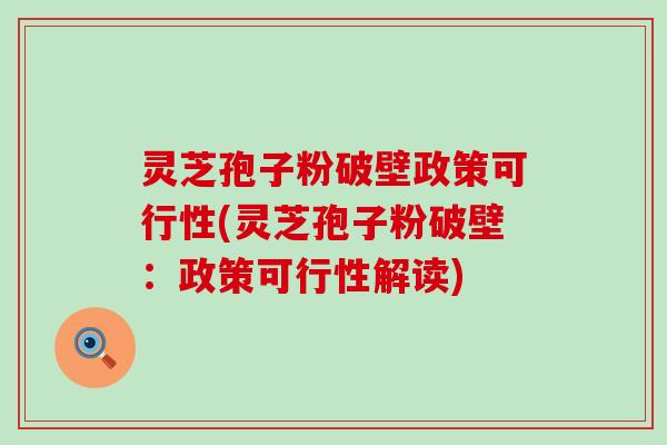 灵芝孢子粉破壁政策可行性(灵芝孢子粉破壁：政策可行性解读)
