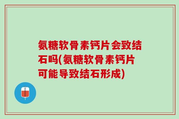 氨糖软骨素钙片会致结石吗(氨糖软骨素钙片可能导致结石形成)