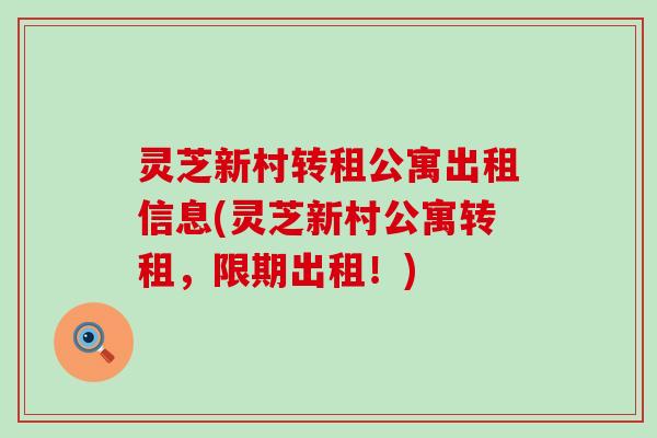 灵芝新村转租公寓出租信息(灵芝新村公寓转租，限期出租！)