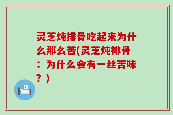 灵芝炖排骨吃起来为什么那么苦(灵芝炖排骨：为什么会有一丝苦味？)