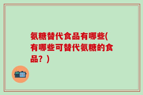 氨糖替代食品有哪些(有哪些可替代氨糖的食品？)