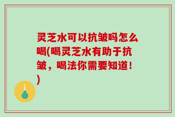 灵芝水可以抗皱吗怎么喝(喝灵芝水有助于抗皱，喝法你需要知道！)