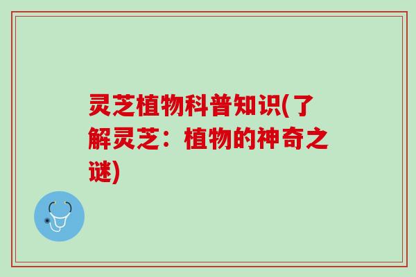 灵芝植物科普知识(了解灵芝：植物的神奇之谜)