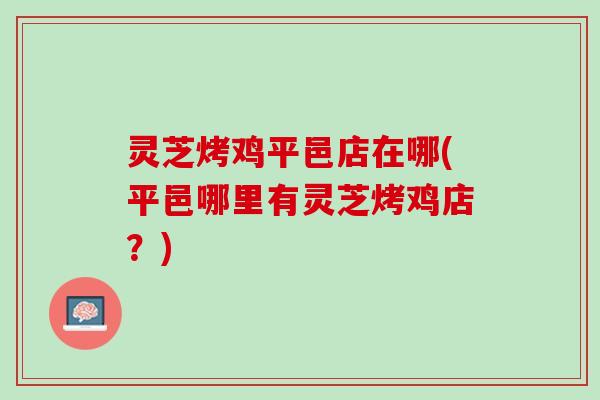 灵芝烤鸡平邑店在哪(平邑哪里有灵芝烤鸡店？)