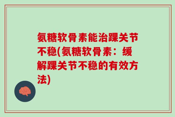 氨糖软骨素能治踝关节不稳(氨糖软骨素：缓解踝关节不稳的有效方法)