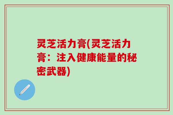 灵芝活力膏(灵芝活力膏：注入健康能量的秘密武器)