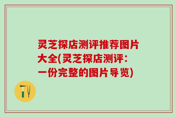 灵芝探店测评推荐图片大全(灵芝探店测评：一份完整的图片导览)