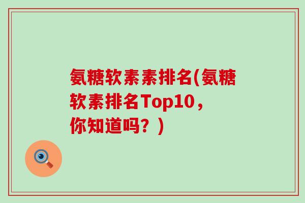 氨糖软素素排名(氨糖软素排名Top10，你知道吗？)
