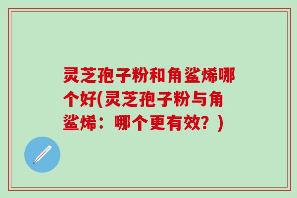 灵芝孢子粉和角鲨烯哪个好(灵芝孢子粉与角鲨烯：哪个更有效？)