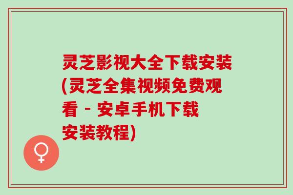 灵芝影视大全下载安装(灵芝全集视频免费观看 - 安卓手机下载安装教程)