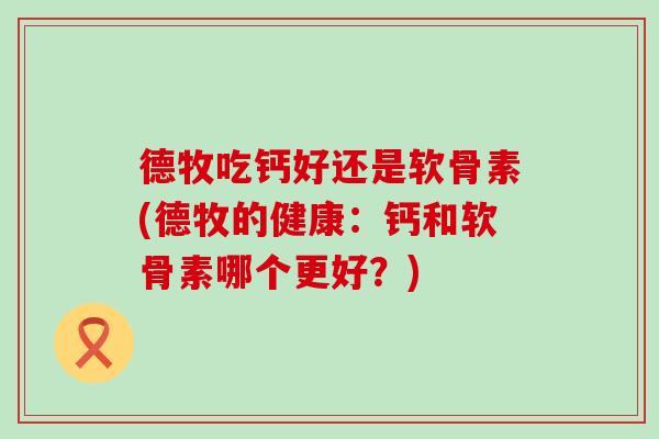 德牧吃钙好还是软骨素(德牧的健康：钙和软骨素哪个更好？)