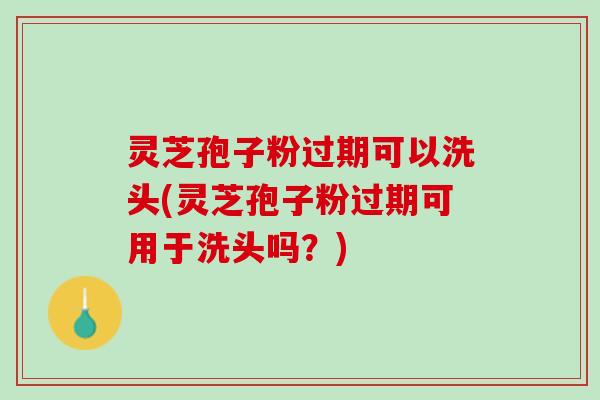 灵芝孢子粉过期可以洗头(灵芝孢子粉过期可用于洗头吗？)