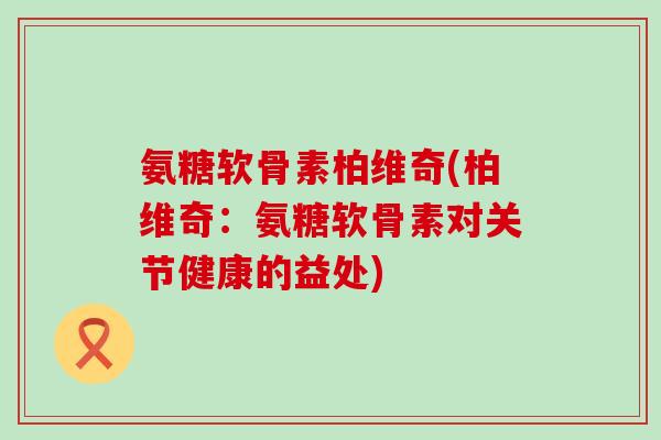 氨糖软骨素柏维奇(柏维奇：氨糖软骨素对关节健康的益处)