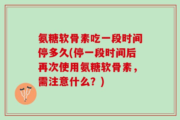 氨糖软骨素吃一段时间停多久(停一段时间后再次使用氨糖软骨素，需注意什么？)