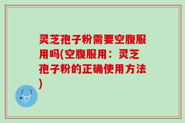 灵芝孢子粉需要空腹服用吗(空腹服用:灵芝孢子粉的正确使用方法) 灵芝孢子粉需要空腹服用吗(空腹服用:灵芝孢子粉的正确使用方法)