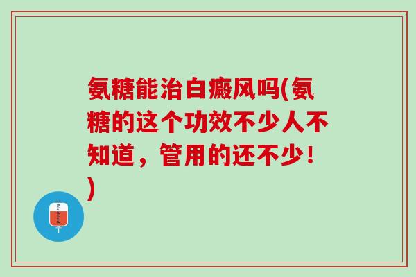 氨糖能治白癜风吗(氨糖的这个功效不少人不知道，管用的还不少！)
