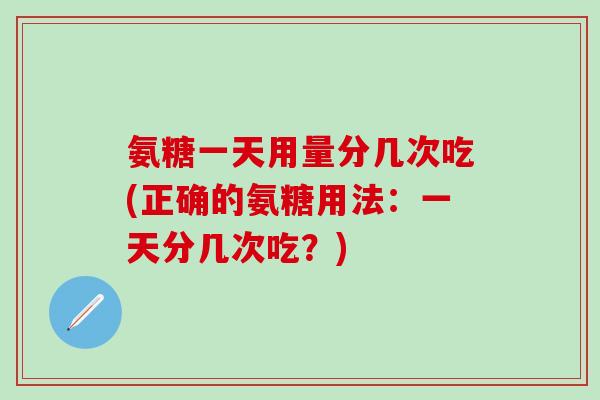 氨糖一天用量分几次吃(正确的氨糖用法：一天分几次吃？)