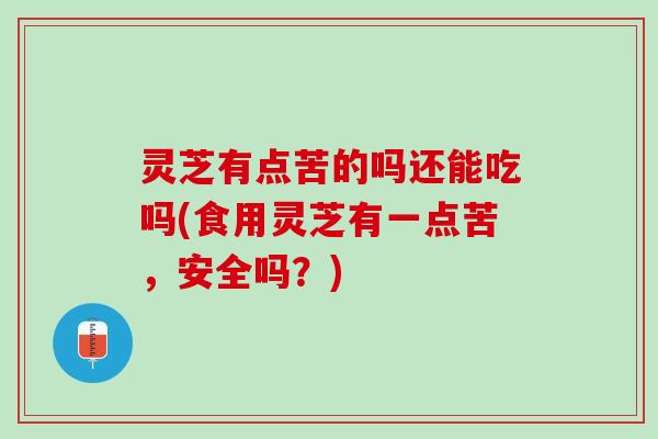 灵芝有点苦的吗还能吃吗(食用灵芝有一点苦，安全吗？)