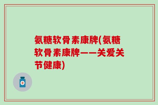 氨糖软骨素康牌(氨糖软骨素康牌——关爱关节健康)