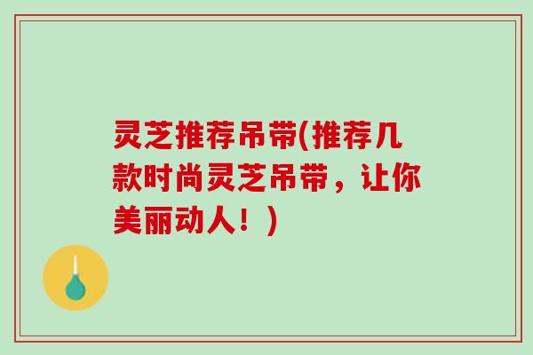 灵芝推荐吊带(推荐几款时尚灵芝吊带，让你美丽动人！)