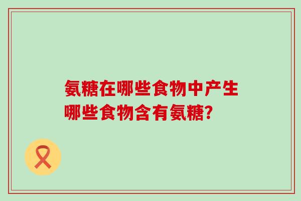 氨糖在哪些食物中产生哪些食物含有氨糖? 氨糖在哪些食物中产生哪些食物含有氨糖?