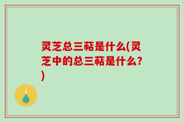 灵芝总三萜是什么(灵芝中的总三萜是什么？)