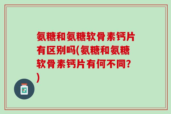 氨糖和氨糖软骨素钙片有区别吗(氨糖和氨糖软骨素钙片有何不同？)