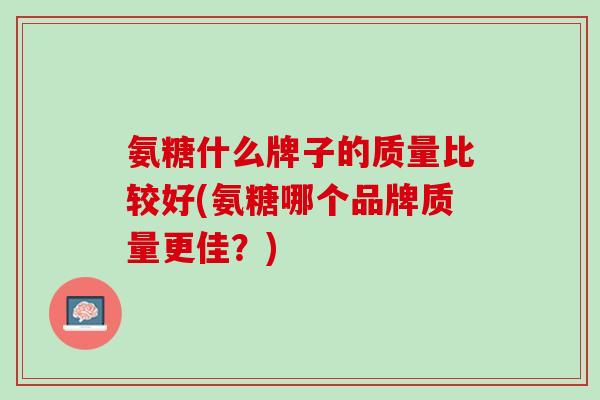氨糖什么牌子的质量比较好(氨糖哪个品牌质量更佳？)