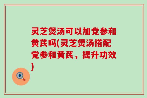 灵芝煲汤可以加党参和黄芪吗(灵芝煲汤搭配党参和黄芪，提升功效)