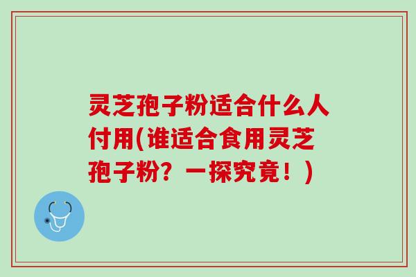 灵芝孢子粉适合什么人付用(谁适合食用灵芝孢子粉？一探究竟！)