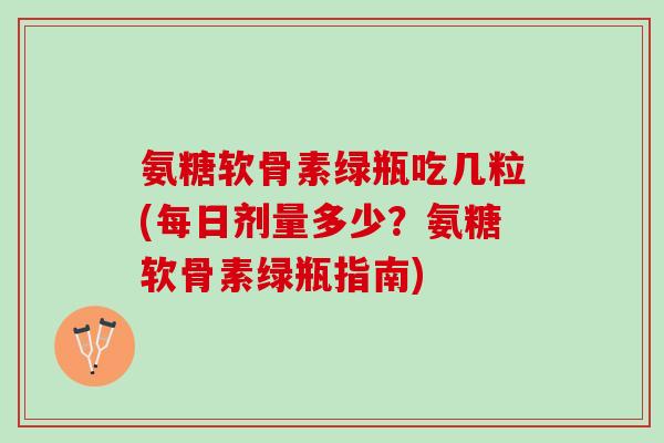 氨糖软骨素绿瓶吃几粒(每日剂量多少？氨糖软骨素绿瓶指南)