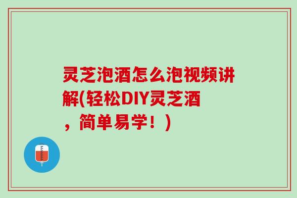 灵芝泡酒怎么泡视频讲解(轻松DIY灵芝酒，简单易学！)