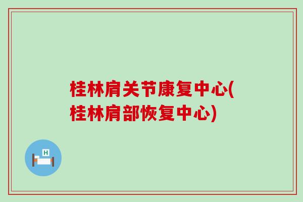 桂林肩关节康复中心(桂林肩部恢复中心)