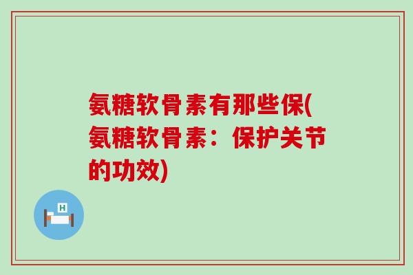 氨糖软骨素有那些保(氨糖软骨素：保护关节的功效)