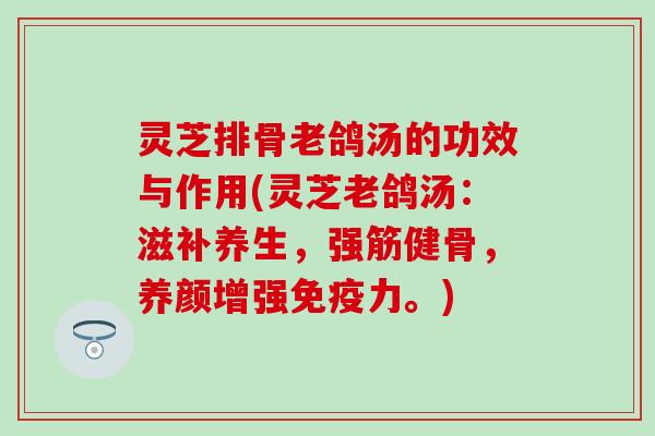 灵芝排骨老鸽汤的功效与作用(灵芝老鸽汤：滋补养生，强筋健骨，养颜增强免疫力。)