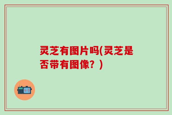 灵芝有图片吗(灵芝是否带有图像?) 灵芝有图片吗(灵芝是否带有图像?)