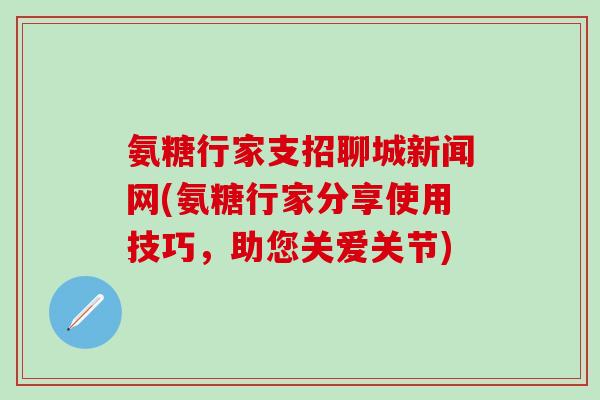 氨糖行家支招聊城新闻网(氨糖行家分享使用技巧，助您关爱关节)