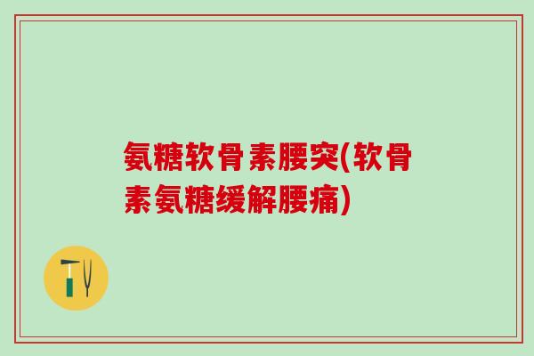 氨糖软骨素腰突(软骨素氨糖缓解腰痛)