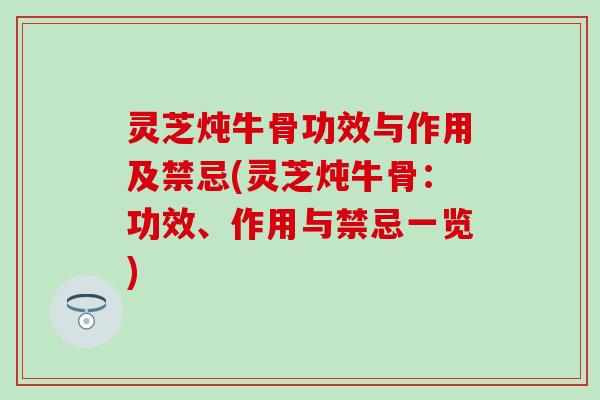 灵芝炖牛骨功效与作用及禁忌(灵芝炖牛骨：功效、作用与禁忌一览)