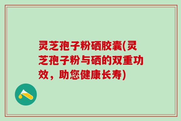 灵芝孢子粉硒胶囊(灵芝孢子粉与硒的双重功效，助您健康长寿)